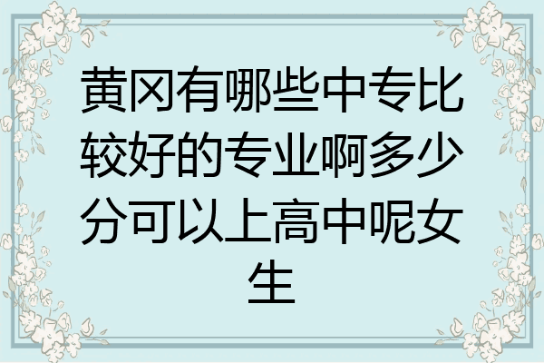 黄冈有哪些中专比较好的专业啊多少分可以上高中呢女生