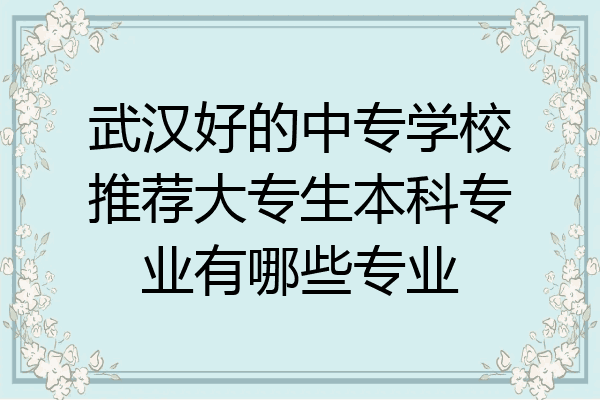 武汉好的中专学校推荐大专生本科专业有哪些专业