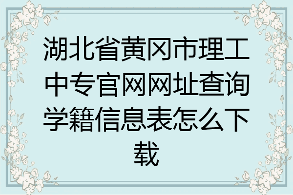湖北省黄冈市理工中专官网网址查询学籍信息表怎么下载