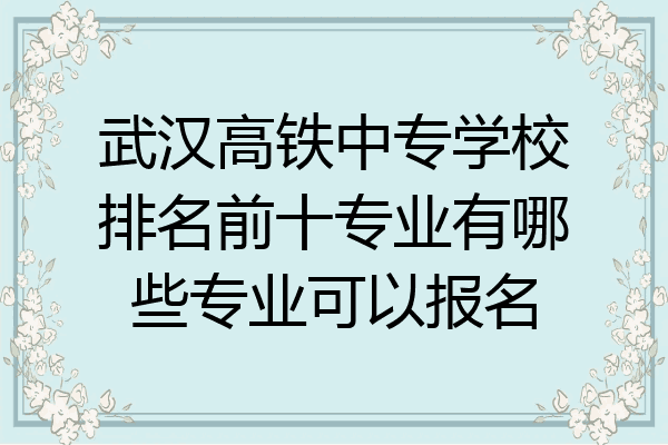 武汉高铁中专学校排名前十专业有哪些专业可以报名