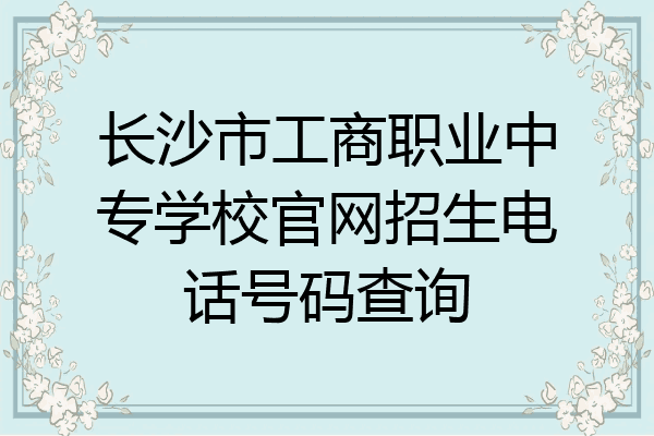 长沙市工商职业中专学校官网招生电话号码查询