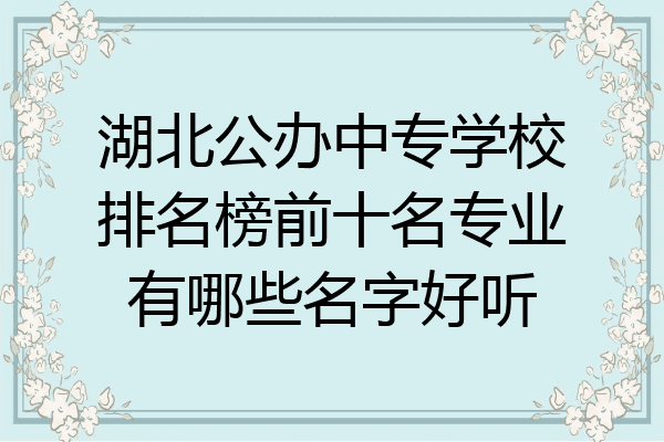 湖北公办中专学校排名榜前十名专业有哪些名字好听