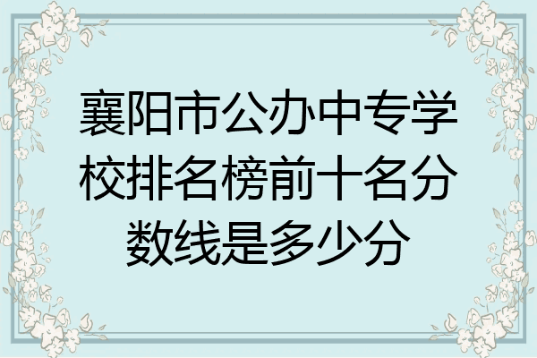 襄阳市公办中专学校排名榜前十名分数线是多少分