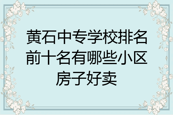 黄石中专学校排名前十名有哪些小区房子好卖