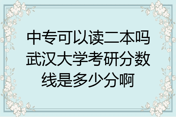 中专可以读二本吗武汉大学考研分数线是多少分啊