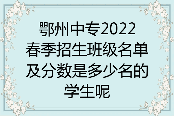 鄂州中专2022春季招生班级名单及分数是多少名的学生呢