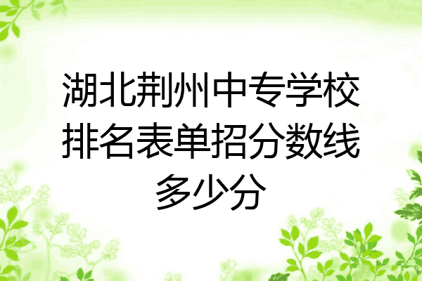 湖北荆州中专学校排名表单招分数线多少分
