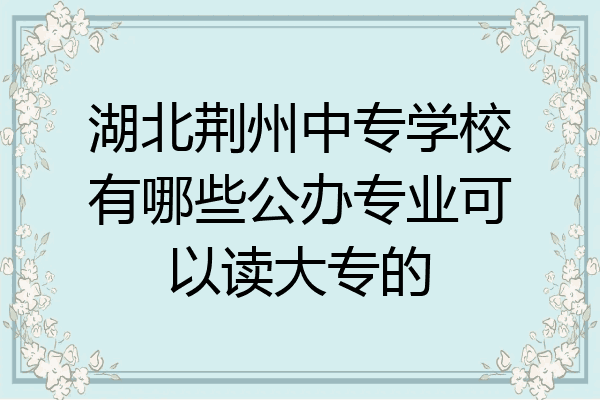 湖北荆州中专学校有哪些公办专业可以读大专的