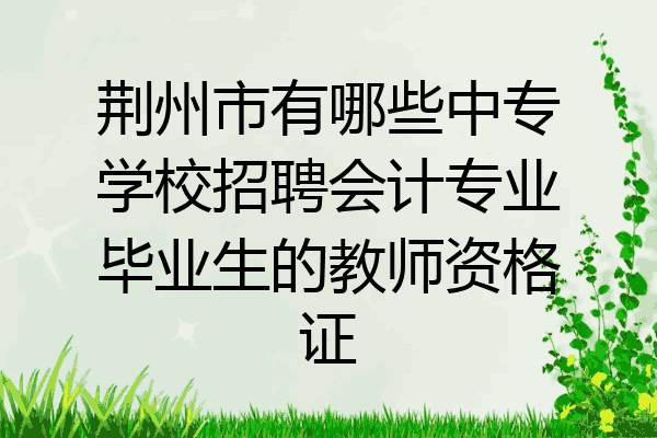 荆州市有哪些中专学校招聘会计专业毕业生的教师资格证