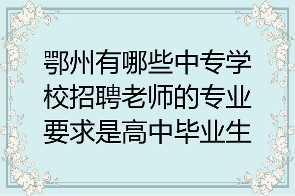 鄂州有哪些中专学校招聘老师的专业要求是高中毕业生