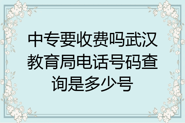 中专要收费吗武汉教育局电话号码查询是多少号