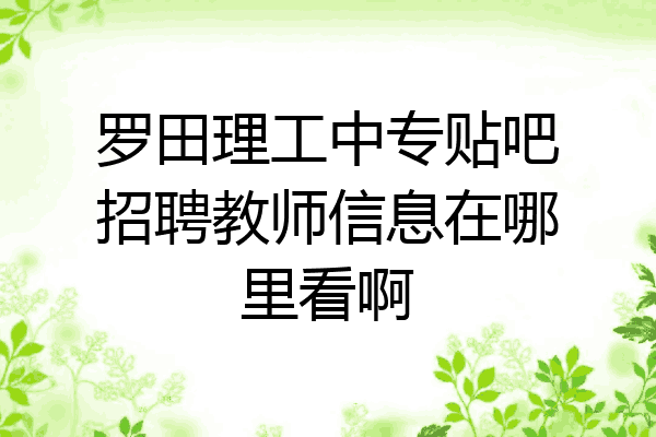 罗田理工中专贴吧招聘教师信息在哪里看啊