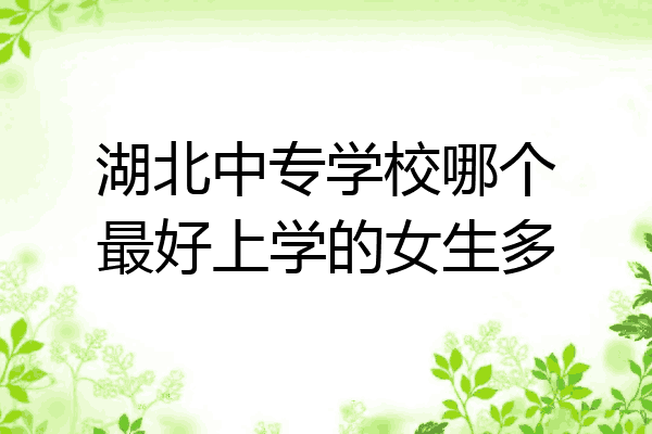 湖北中专学校哪个最好上学的女生多