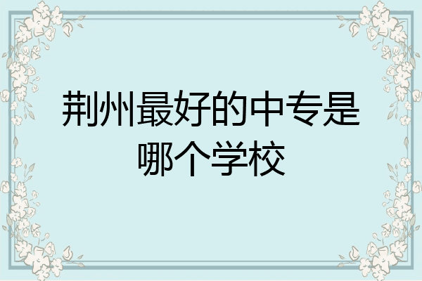 荆州最好的中专是哪个学校