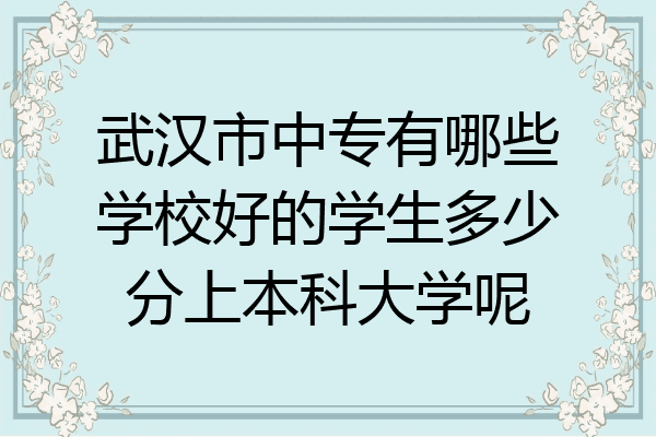 武汉市中专有哪些学校好的学生多少分上本科大学呢