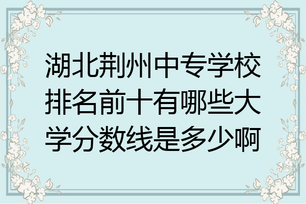 湖北荆州中专学校排名前十有哪些大学分数线是多少啊
