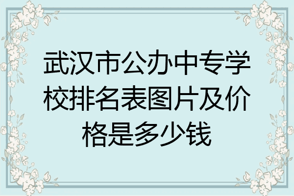 武汉市公办中专学校排名表图片及价格是多少钱