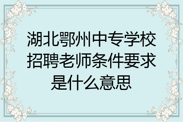 湖北鄂州中专学校招聘老师条件要求是什么意思
