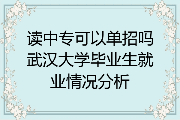 读中专可以单招吗武汉大学毕业生就业情况分析