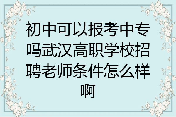 初中可以报考中专吗武汉高职学校招聘老师条件怎么样啊