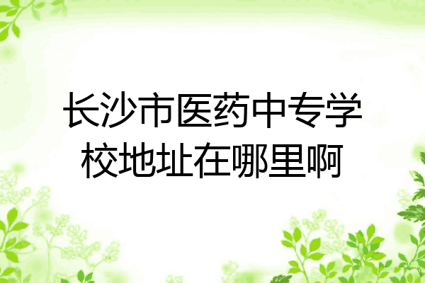 长沙市医药中专学校地址在哪里啊
