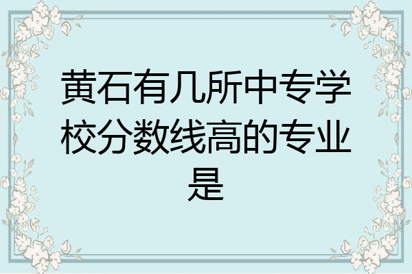 黄石有几所中专学校分数线高的专业是