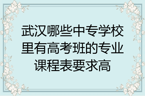 武汉哪些中专学校里有高考班的专业课程表要求高