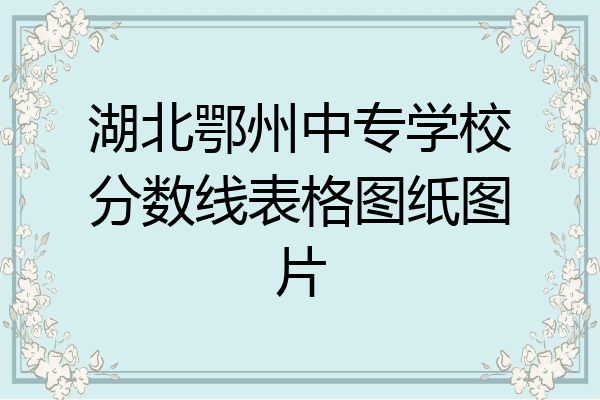 湖北鄂州中专学校分数线表格图纸图片