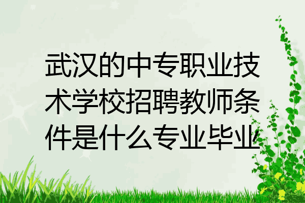 武汉的中专职业技术学校招聘教师条件是什么专业毕业