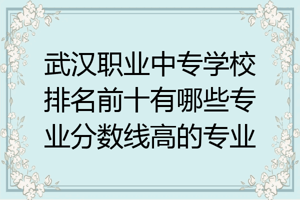 武汉职业中专学校排名前十有哪些专业分数线高的专业