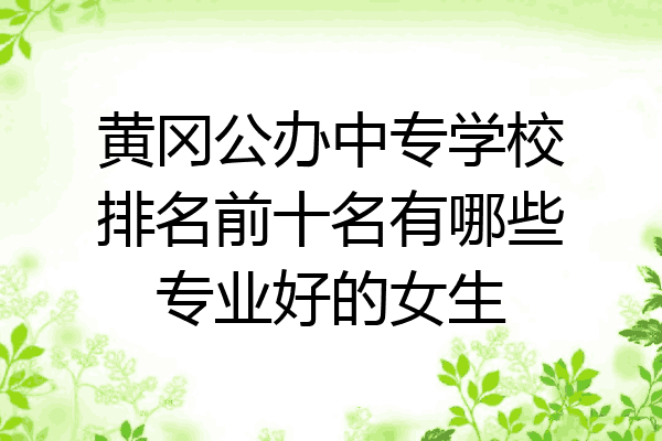黄冈公办中专学校排名前十名有哪些专业好的女生