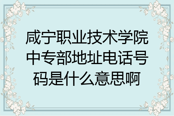 咸宁职业技术学院中专部地址电话号码是什么意思啊