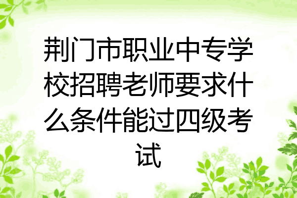 荆门市职业中专学校招聘老师要求什么条件能过四级考试