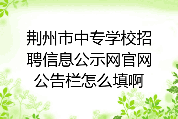 荆州市中专学校招聘信息公示网官网公告栏怎么填啊