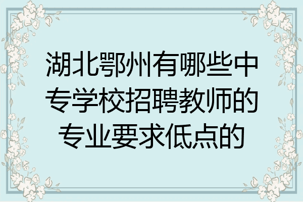 湖北鄂州有哪些中专学校招聘教师的专业要求低点的