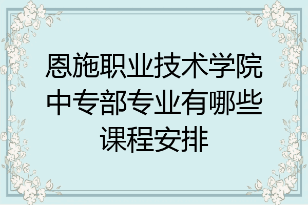 恩施职业技术学院中专部专业有哪些课程安排