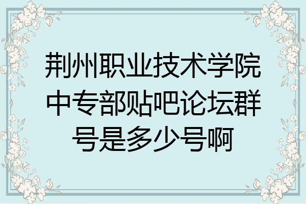 荆州职业技术学院中专部贴吧论坛群号是多少号啊