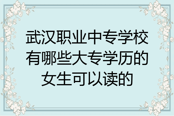 武汉职业中专学校有哪些大专学历的女生可以读的