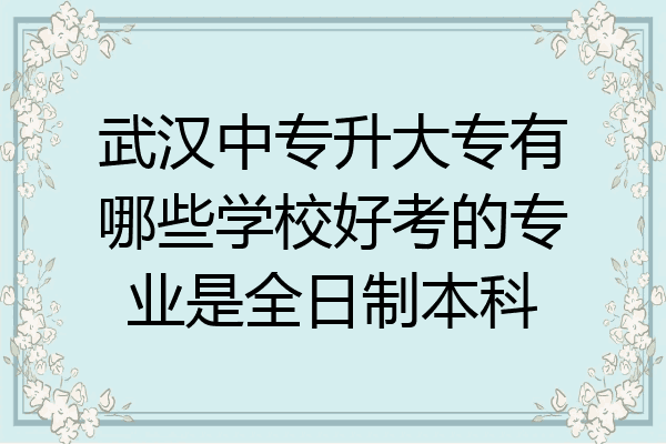 武汉中专升大专有哪些学校好考的专业是全日制本科