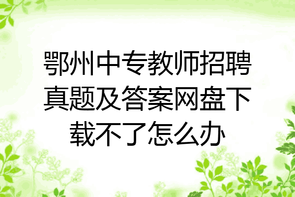 鄂州中专教师招聘真题及答案网盘下载不了怎么办