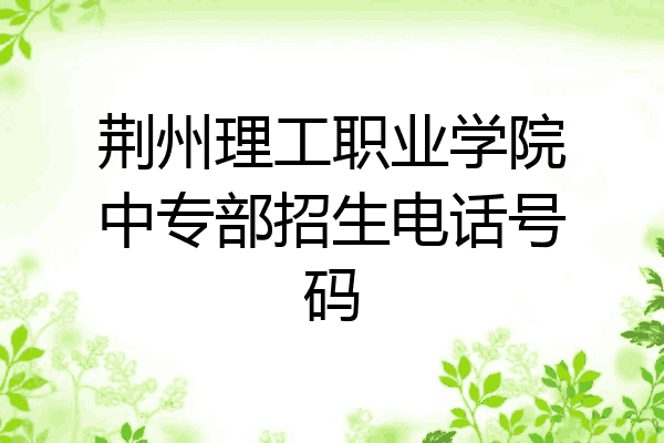 荆州理工职业学院中专部招生电话号码