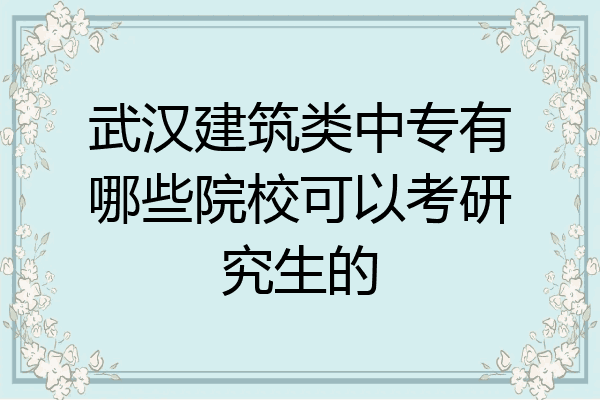 武汉建筑类中专有哪些院校可以考研究生的