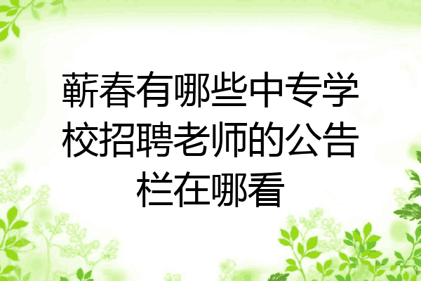 蕲春有哪些中专学校招聘老师的公告栏在哪看