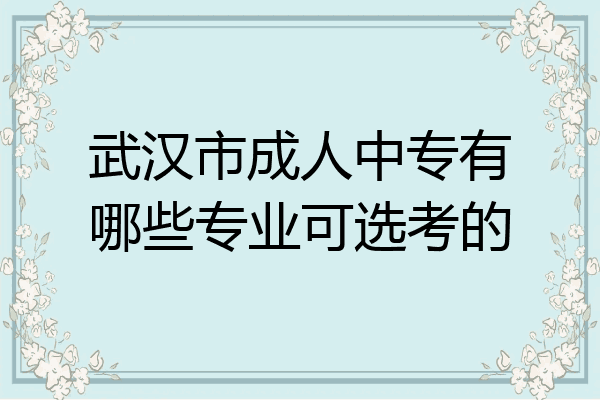 武汉市成人中专有哪些专业可选考的