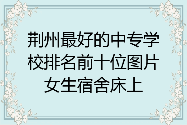 荆州最好的中专学校排名前十位图片女生宿舍床上