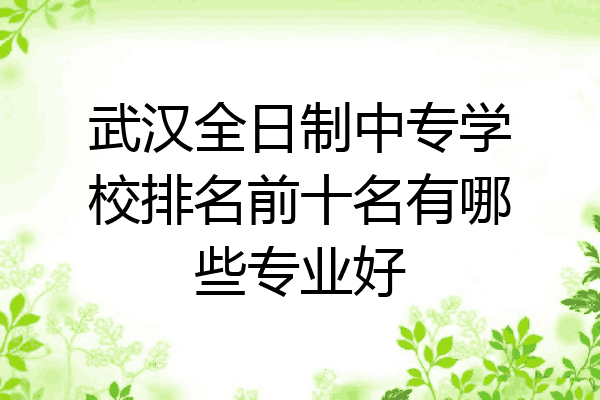 武汉全日制中专学校排名前十名有哪些专业好