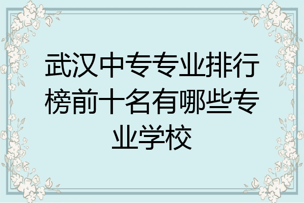 武汉中专专业排行榜前十名有哪些专业学校
