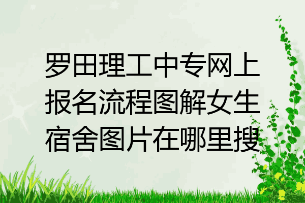 罗田理工中专网上报名流程图解女生宿舍图片在哪里搜