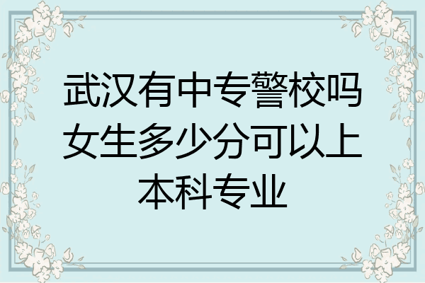 武汉有中专警校吗女生多少分可以上本科专业