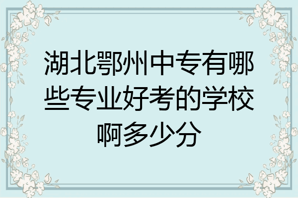 湖北鄂州中专有哪些专业好考的学校啊多少分